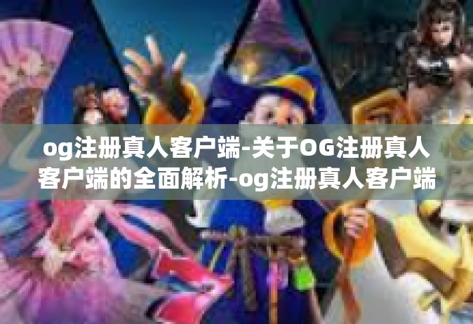 og注册真人客户端-关于OG注册真人客户端的全面解析-og注册真人客户端