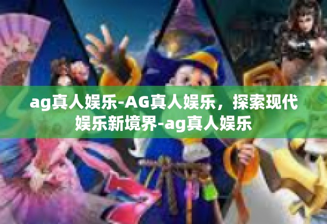 ag真人娱乐-AG真人娱乐，探索现代娱乐新境界-ag真人娱乐
