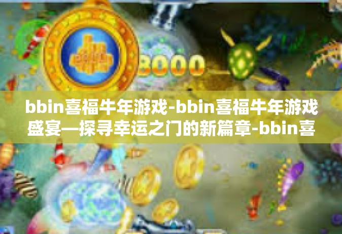 bbin喜福牛年游戏-bbin喜福牛年游戏盛宴—探寻幸运之门的新篇章-bbin喜福牛年游戏