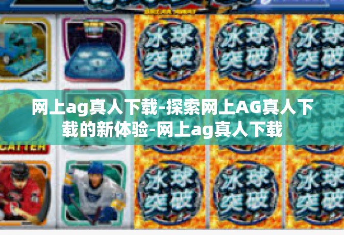 网上ag真人下载-探索网上AG真人下载的新体验-网上ag真人下载