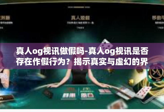 真人og视讯做假吗-真人og视讯是否存在作假行为？揭示真实与虚幻的界限-真人og视讯做假吗