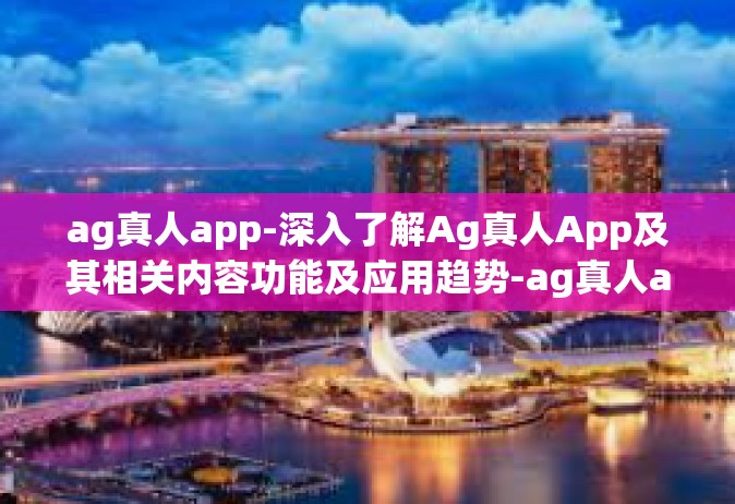ag真人app-深入了解Ag真人App及其相关内容功能及应用趋势-ag真人app