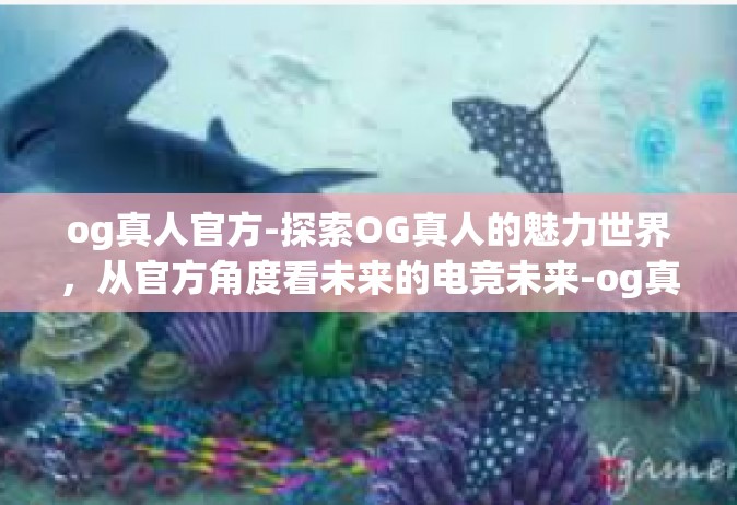 og真人官方-探索OG真人的魅力世界，从官方角度看未来的电竞未来-og真人官方