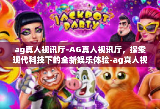 ag真人视讯厅-AG真人视讯厅，探索现代科技下的全新娱乐体验-ag真人视讯厅