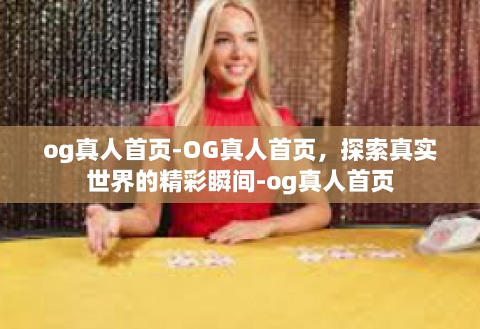 og真人首页-OG真人首页，探索真实世界的精彩瞬间-og真人首页
