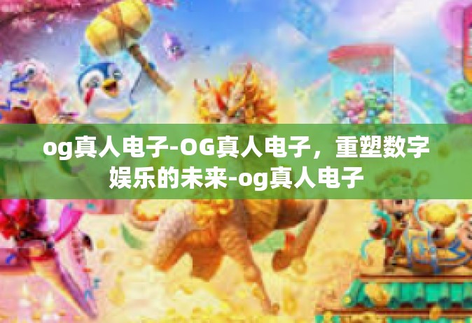 og真人电子-OG真人电子，重塑数字娱乐的未来-og真人电子