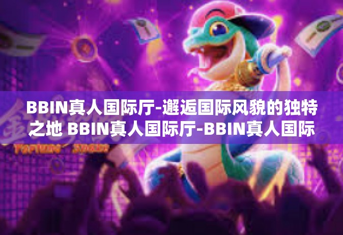 BBIN真人国际厅-邂逅国际风貌的独特之地 BBIN真人国际厅-BBIN真人国际厅