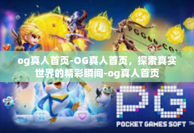 og真人首页-OG真人首页，探索真实世界的精彩瞬间-og真人首页
