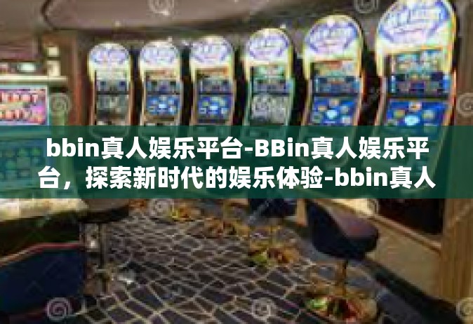 bbin真人娱乐平台-BBin真人娱乐平台，探索新时代的娱乐体验-bbin真人娱乐平台