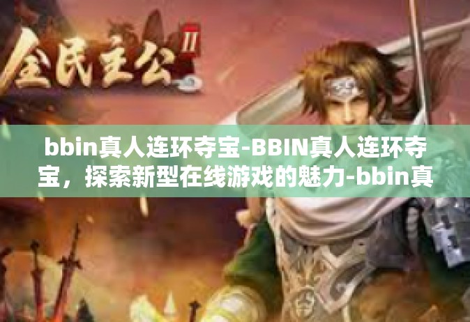 bbin真人连环夺宝-BBIN真人连环夺宝，探索新型在线游戏的魅力-bbin真人连环夺宝