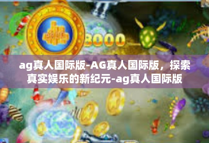 ag真人国际版-AG真人国际版，探索真实娱乐的新纪元-ag真人国际版