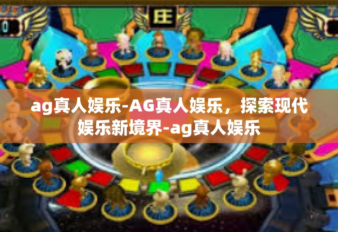 ag真人娱乐-AG真人娱乐，探索现代娱乐新境界-ag真人娱乐