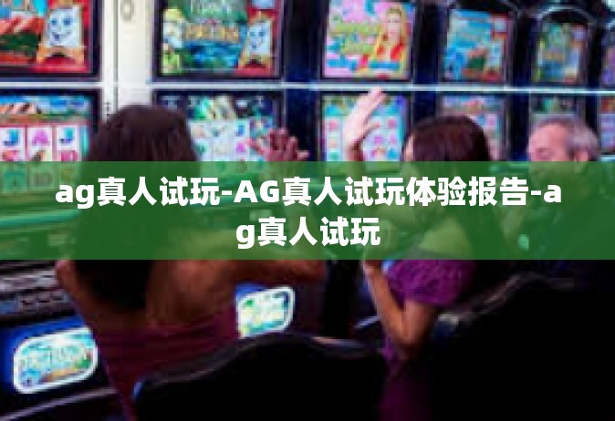 ag真人试玩-AG真人试玩体验报告-ag真人试玩