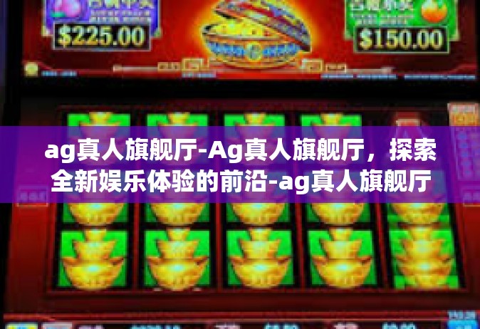 ag真人旗舰厅-Ag真人旗舰厅，探索全新娱乐体验的前沿-ag真人旗舰厅