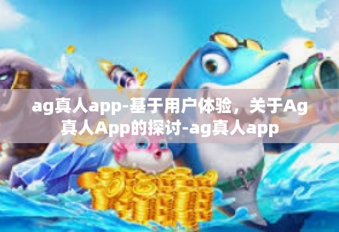 ag真人app-基于用户体验，关于Ag真人App的探讨-ag真人app