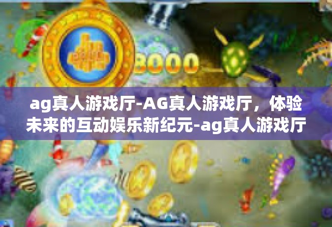 ag真人游戏厅-AG真人游戏厅，体验未来的互动娱乐新纪元-ag真人游戏厅