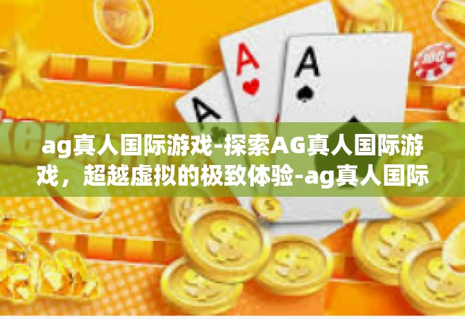 ag真人国际游戏-探索AG真人国际游戏，超越虚拟的极致体验-ag真人国际游戏