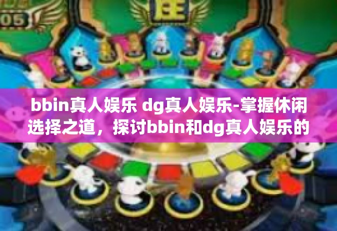 bbin真人娱乐 dg真人娱乐-掌握休闲选择之道，探讨bbin和dg真人娱乐的独特魅力-bbin真人娱乐 dg真人娱乐