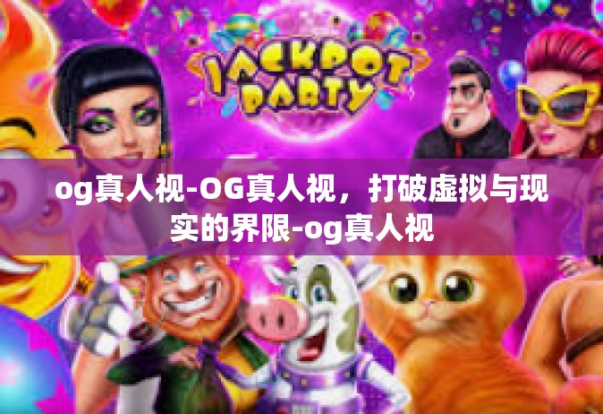 og真人视-OG真人视，打破虚拟与现实的界限-og真人视