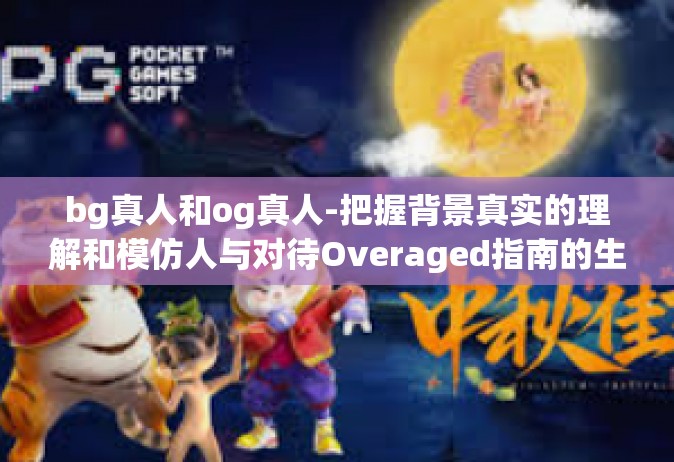bg真人和og真人-把握背景真实的理解和模仿人与对待Overaged指南的生存术的新常态解读—BG真人与OG真人的探讨-bg真人和og真人
