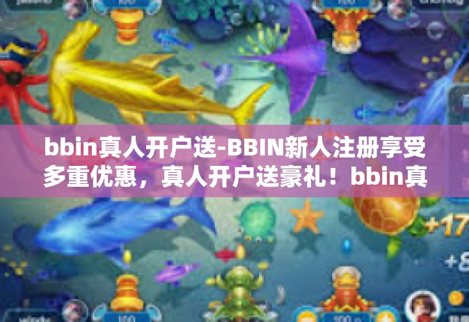 bbin真人开户送-BBIN新人注册享受多重优惠，真人开户送豪礼！bbin真人开户送