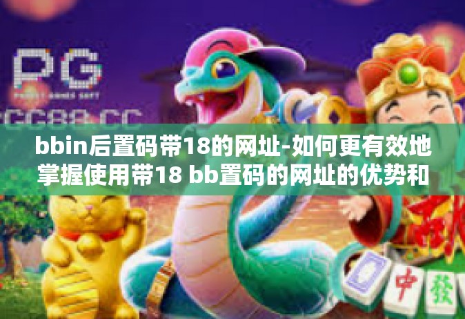 bbin后置码带18的网址-如何更有效地掌握使用带18 bb置码的网址的优势和挑战-bbin后置码带18的网址