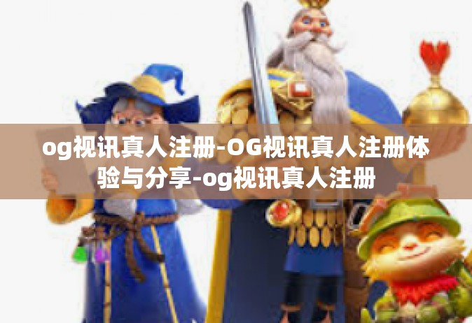 og视讯真人注册-OG视讯真人注册体验与分享-og视讯真人注册