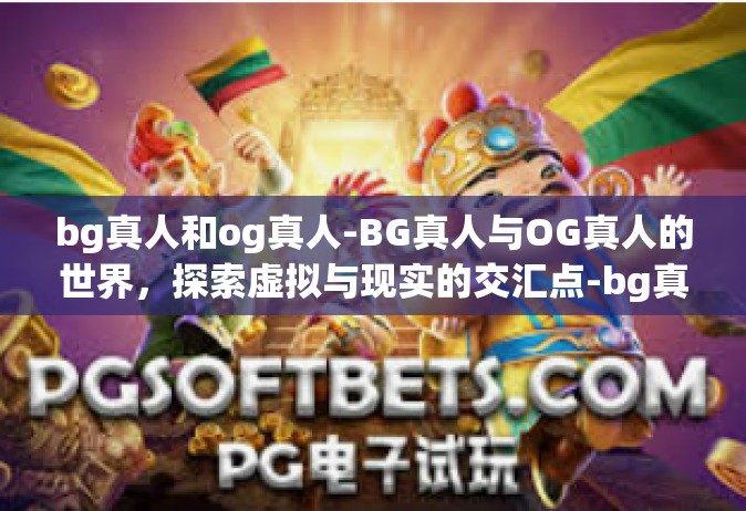 bg真人和og真人-BG真人与OG真人的世界，探索虚拟与现实的交汇点-bg真人和og真人
