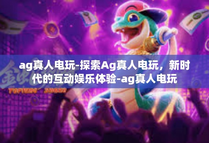 ag真人电玩-探索Ag真人电玩，新时代的互动娱乐体验-ag真人电玩