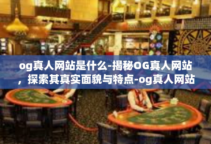 og真人网站是什么-揭秘OG真人网站，探索其真实面貌与特点-og真人网站是什么