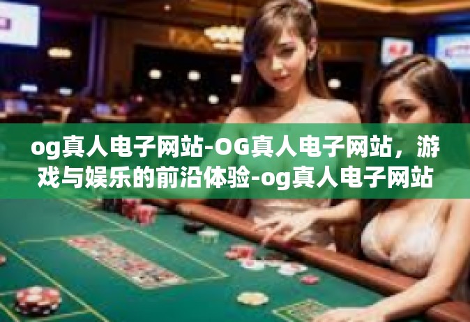 og真人电子网站-OG真人电子网站，游戏与娱乐的前沿体验-og真人电子网站