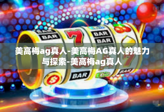 美高梅ag真人-美高梅AG真人的魅力与探索-美高梅ag真人