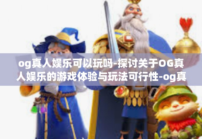 og真人娱乐可以玩吗-探讨关于OG真人娱乐的游戏体验与玩法可行性-og真人娱乐可以玩吗
