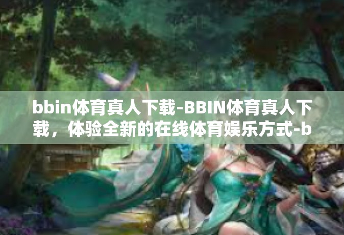 bbin体育真人下载-BBIN体育真人下载，体验全新的在线体育娱乐方式-bbin体育真人下载
