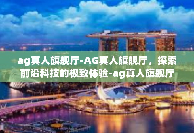 ag真人旗舰厅-AG真人旗舰厅，探索前沿科技的极致体验-ag真人旗舰厅