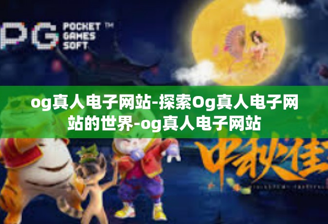 og真人电子网站-探索Og真人电子网站的世界-og真人电子网站