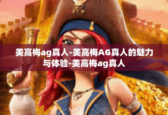 美高梅ag真人-美高梅AG真人的魅力与体验-美高梅ag真人