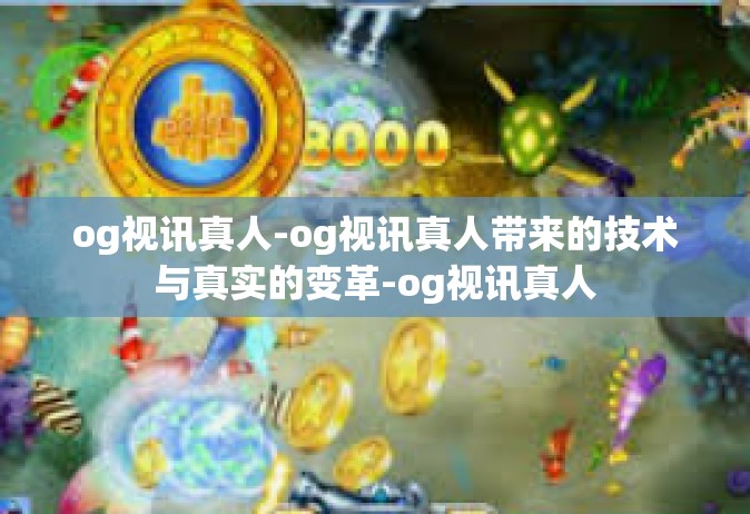 og视讯真人-og视讯真人带来的技术与真实的变革-og视讯真人
