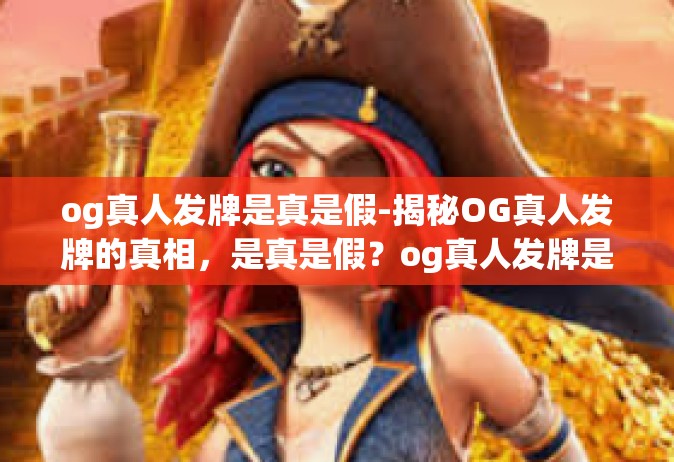 og真人发牌是真是假-揭秘OG真人发牌的真相，是真是假？og真人发牌是真是假