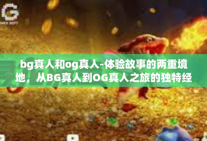 bg真人和og真人-体验故事的两重境地，从BG真人到OG真人之旅的独特经历-bg真人和og真人