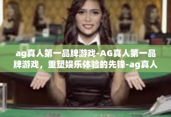 ag真人第一品牌游戏-AG真人第一品牌游戏，重塑娱乐体验的先锋-ag真人第一品牌游戏