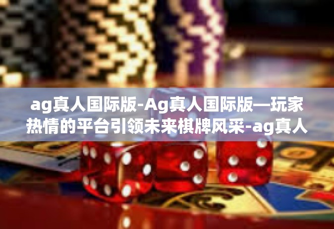 ag真人国际版-Ag真人国际版—玩家热情的平台引领未来棋牌风采-ag真人国际版