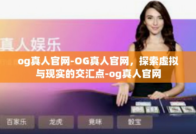 og真人官网-OG真人官网，探索虚拟与现实的交汇点-og真人官网