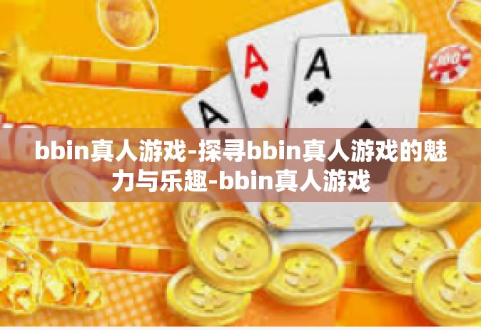 bbin真人游戏-探寻bbin真人游戏的魅力与乐趣-bbin真人游戏