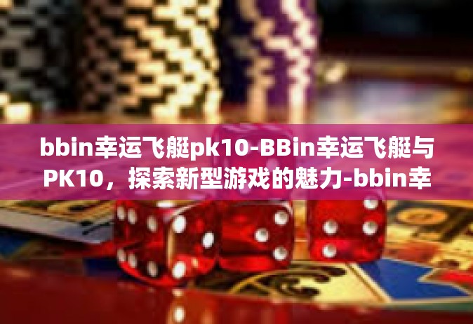 bbin幸运飞艇pk10-BBin幸运飞艇与PK10，探索新型游戏的魅力-bbin幸运飞艇pk10