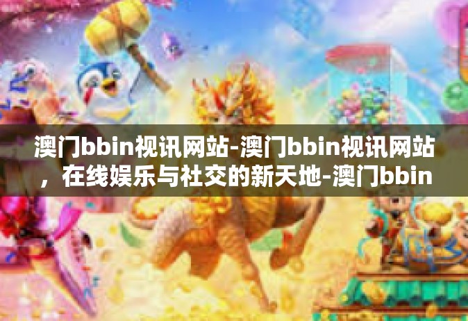 澳门bbin视讯网站-澳门bbin视讯网站，在线娱乐与社交的新天地-澳门bbin视讯网站