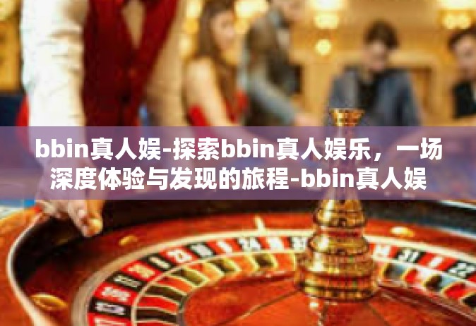 bbin真人娱-探索bbin真人娱乐，一场深度体验与发现的旅程-bbin真人娱