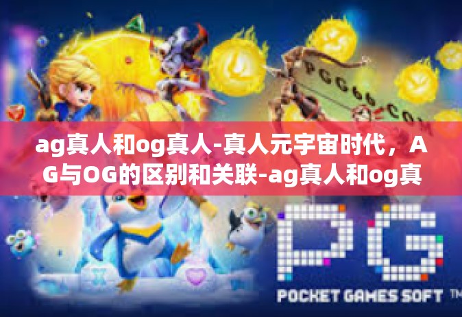 ag真人和og真人-真人元宇宙时代，AG与OG的区别和关联-ag真人和og真人