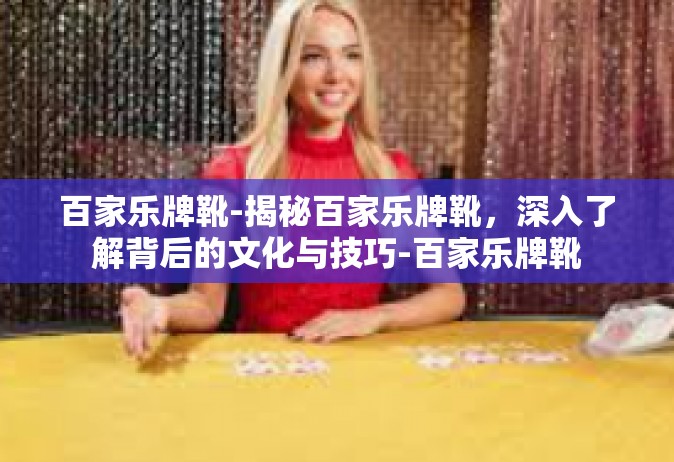 百家乐牌靴-揭秘百家乐牌靴，深入了解背后的文化与技巧-百家乐牌靴