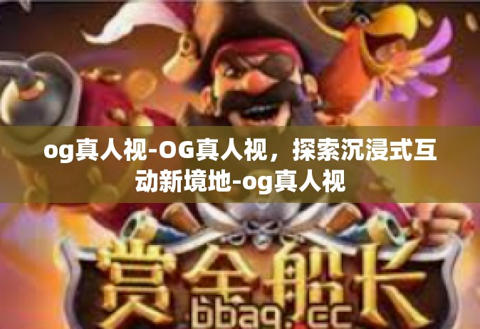 og真人视-OG真人视，探索沉浸式互动新境地-og真人视